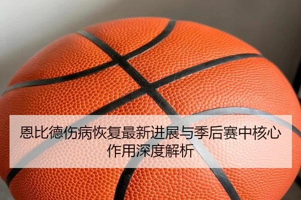 恩比德伤病恢复最新进展与季后赛中核心作用深度解析（PG GAMES）
